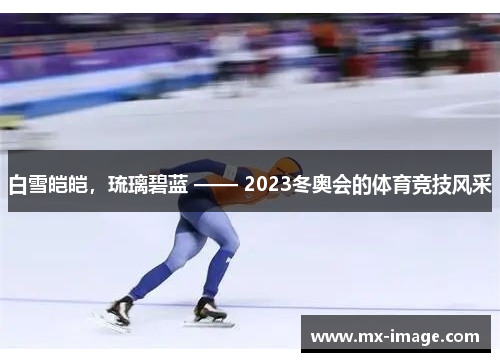 白雪皑皑，琉璃碧蓝 —— 2023冬奥会的体育竞技风采