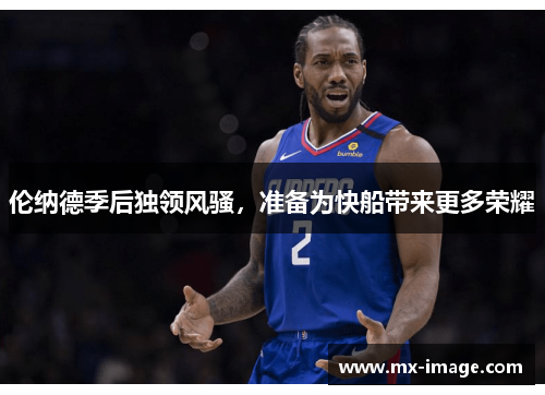 伦纳德季后独领风骚，准备为快船带来更多荣耀